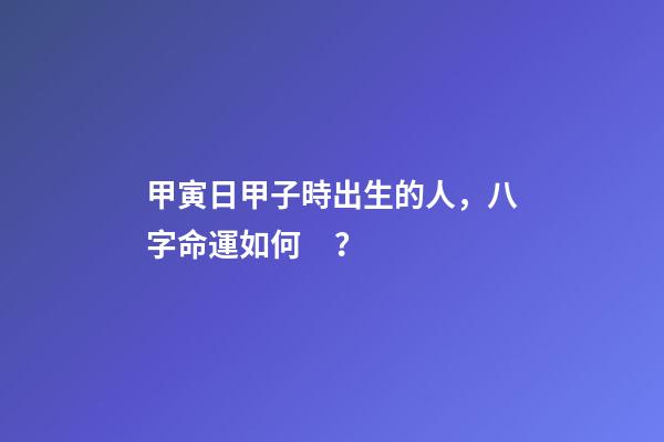 甲寅日甲子時出生的人，八字命運如何？
